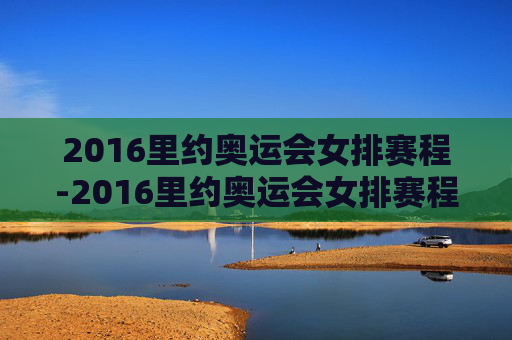2016里约奥运会女排赛程-2016里约奥运会女排赛程赛果