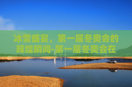 冰雪盛宴，第一届冬奥会的辉煌瞬间-第一届冬奥会在哪里举办