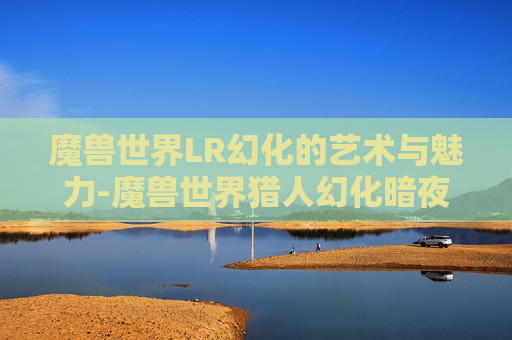 魔兽世界LR幻化的艺术与魅力-魔兽世界猎人幻化暗夜精灵套装