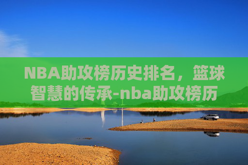 NBA助攻榜历史排名，篮球智慧的传承-nba助攻榜历史排名前150名