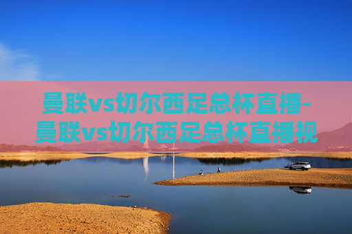 曼联vs切尔西足总杯直播-曼联vs切尔西足总杯直播视频
