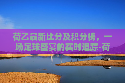 荷乙最新比分及积分榜，一场足球盛宴的实时追踪-荷乙最新比分及积分榜2022
