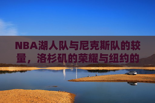 NBA湖人队与尼克斯队的较量，洛杉矶的荣耀与纽约的挑战-nba湖人vs尼克斯回放