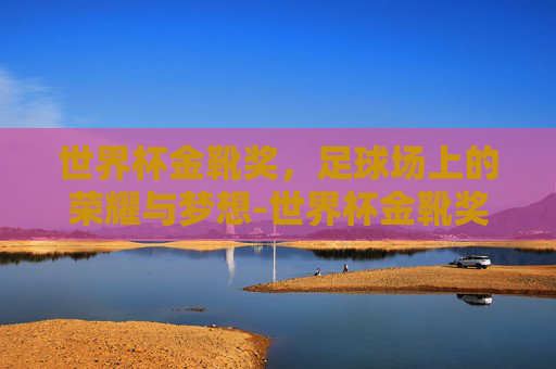 世界杯金靴奖，足球场上的荣耀与梦想-世界杯金靴奖和金球奖区别