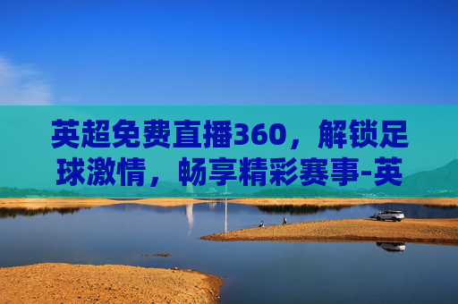 英超免费直播360，解锁足球激情，畅享精彩赛事-英超免费直播360手机版