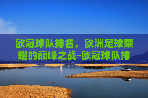 欧冠球队排名，欧洲足球荣耀的巅峰之战-欧冠球队排名排行榜最新