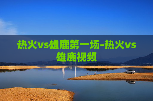 热火vs雄鹿第一场-热火vs雄鹿视频