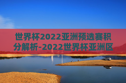 世界杯2022亚洲预选赛积分解析-2022世界杯亚洲区预选赛积分规则