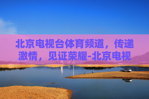 北京电视台体育频道，传递激情，见证荣耀-北京电视台体育频道主持人名单