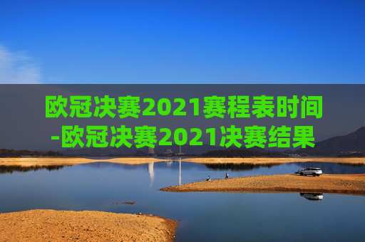 欧冠决赛2021赛程表时间-欧冠决赛2021决赛结果