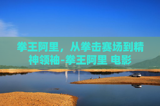 拳王阿里，从拳击赛场到精神领袖-拳王阿里 电影