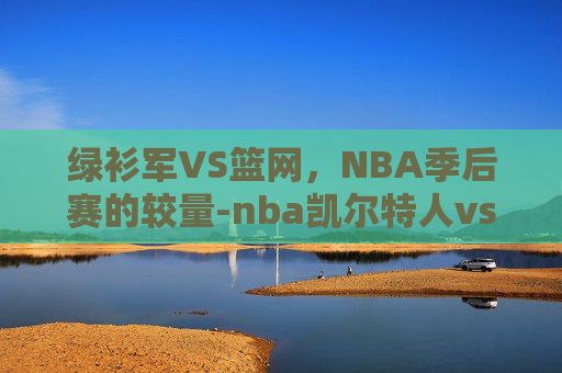 绿衫军VS篮网，NBA季后赛的较量-nba凯尔特人vs篮网视频