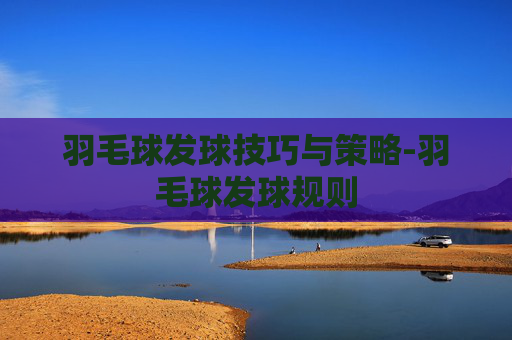 羽毛球发球技巧与策略-羽毛球发球规则