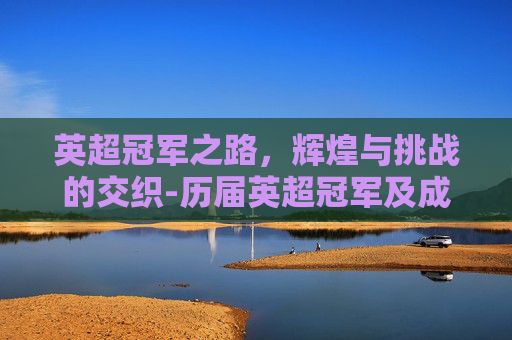 英超冠军之路，辉煌与挑战的交织-历届英超冠军及成绩
