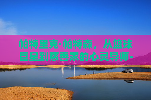 帕特里克·帕特森，从篮球巨星到慈善家的心灵导师-帕特里克帕特森胸部纹身