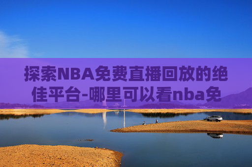 探索NBA免费直播回放的绝佳平台-哪里可以看nba免费直播回放视频