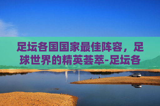足坛各国国家最佳阵容，足球世界的精英荟萃-足坛各国国家最佳阵容图