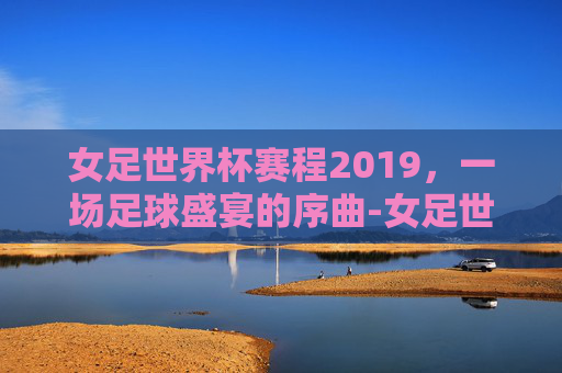 女足世界杯赛程2019，一场足球盛宴的序曲-女足世界杯赛程2019时间