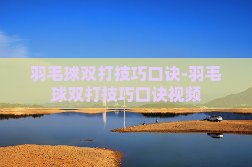 羽毛球双打技巧口诀-羽毛球双打技巧口诀视频