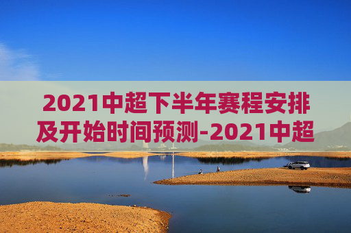 2021中超下半年赛程安排及开始时间预测-2021中超下半年什么时候开始打球