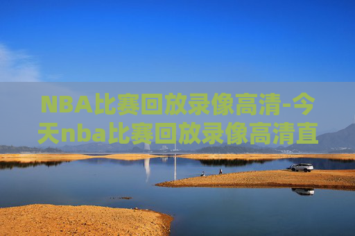 NBA比赛回放录像高清-今天nba比赛回放录像高清直播