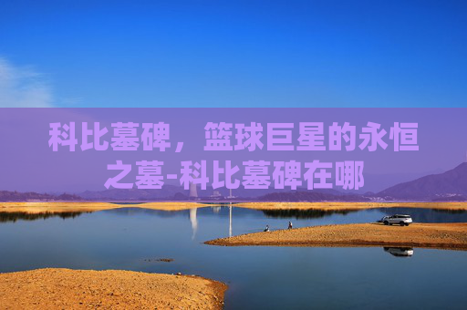 科比墓碑，篮球巨星的永恒之墓-科比墓碑在哪