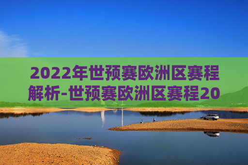 2022年世预赛欧洲区赛程解析-世预赛欧洲区赛程2026