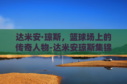达米安·琼斯，篮球场上的传奇人物-达米安琼斯集锦