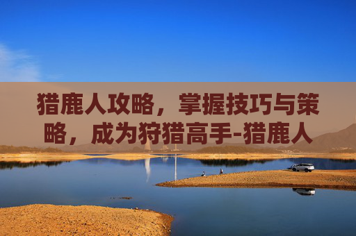 猎鹿人攻略，掌握技巧与策略，成为狩猎高手-猎鹿人在哪?
