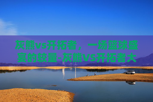 灰熊vs开拓者，一场篮球盛宴的较量-灰熊VS开拓者大小分预测