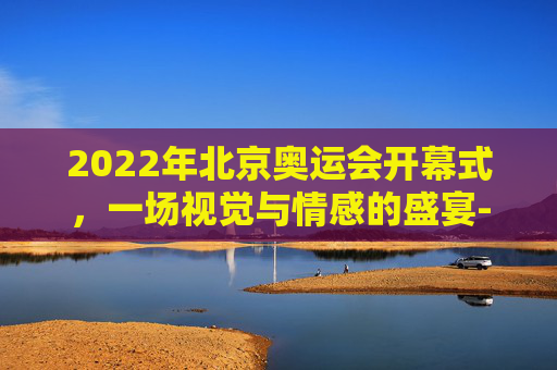 2022年北京奥运会开幕式，一场视觉与情感的盛宴-奥运会开幕式时间安排