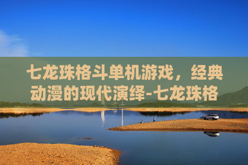 七龙珠格斗单机游戏，经典动漫的现代演绎-七龙珠格斗单机手游