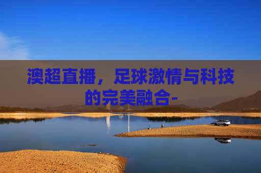 澳超直播，足球激情与科技的完美融合-