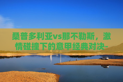 桑普多利亚vs那不勒斯，激情碰撞下的意甲经典对决-桑普多利亚vs那不勒斯预测