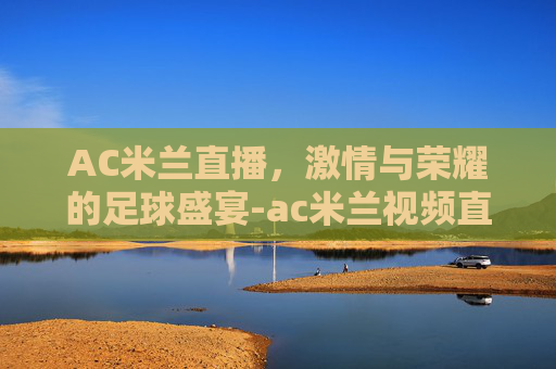 AC米兰直播，激情与荣耀的足球盛宴-ac米兰视频直播