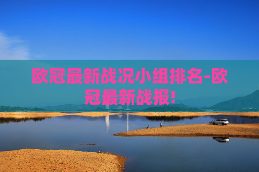 欧冠最新战况小组排名-欧冠最新战报!