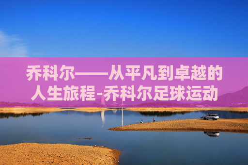 乔科尔——从平凡到卓越的人生旅程-乔科尔足球运动员