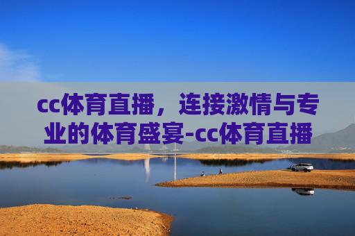 cc体育直播，连接激情与专业的体育盛宴-cc体育直播吧.kuailai.中国