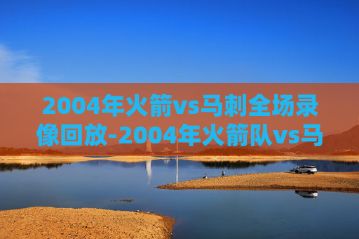 2004年火箭vs马刺全场录像回放-2004年火箭队vs马刺比赛录像