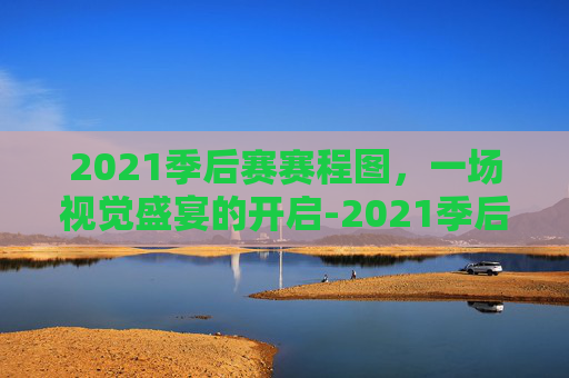 2021季后赛赛程图，一场视觉盛宴的开启-2021季后赛最新战况