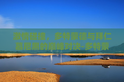 激情碰撞，多特蒙德与拜仁慕尼黑的巅峰对决-多特蒙德vs拜仁视频直播