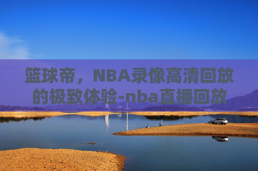 篮球帝，NBA录像高清回放的极致体验-nba直播回放篮球帝