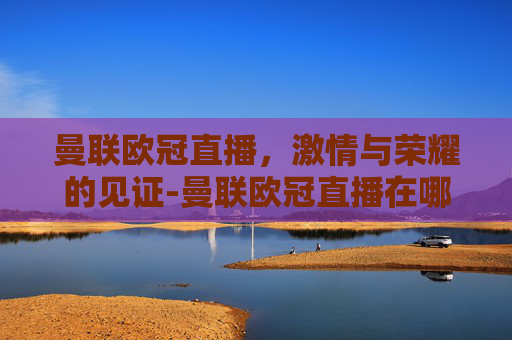 曼联欧冠直播，激情与荣耀的见证-曼联欧冠直播在哪看