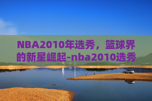 NBA2010年选秀，篮球界的新星崛起-nba2010选秀重排
