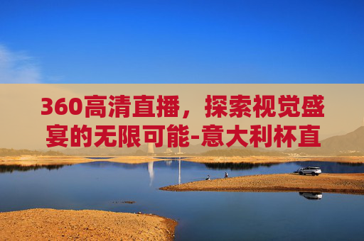 360高清直播，探索视觉盛宴的无限可能-意大利杯直播360高清直播