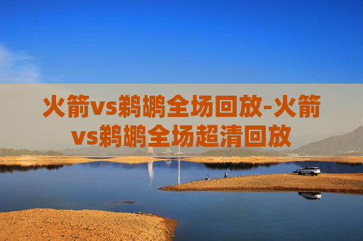 火箭vs鹈鹕全场回放-火箭vs鹈鹕全场超清回放