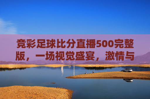 竞彩足球比分直播500完整版，一场视觉盛宴，激情与策略的碰撞-