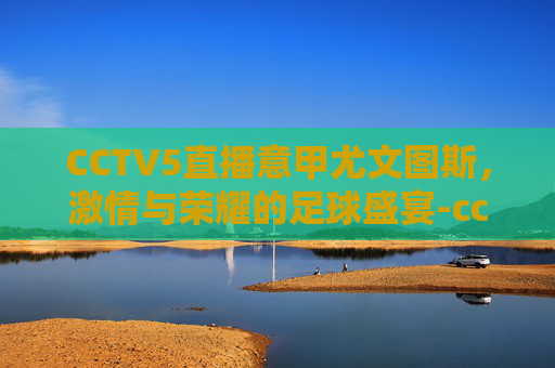 CCTV5直播意甲尤文图斯，激情与荣耀的足球盛宴-cctv5节目意甲直播