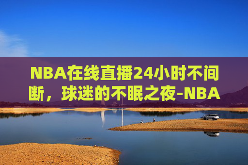 NBA在线直播24小时不间断，球迷的不眠之夜-NBA在线直播24网