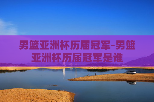 男篮亚洲杯历届冠军-男篮亚洲杯历届冠军是谁
